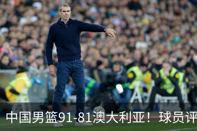 中国男篮91-81澳大利亚！球员评分：5人满分，5人良好，2人不合格